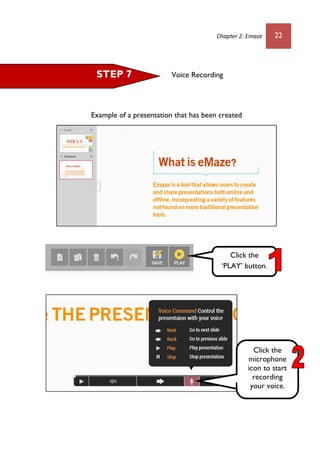 Chapter 2: Emaze 22
Voice Recording
Example of a presentation that has been created
STEP 7
Click the
‘PLAY’ button.
Click the
microphone
icon to start
recording
your voice.
 
