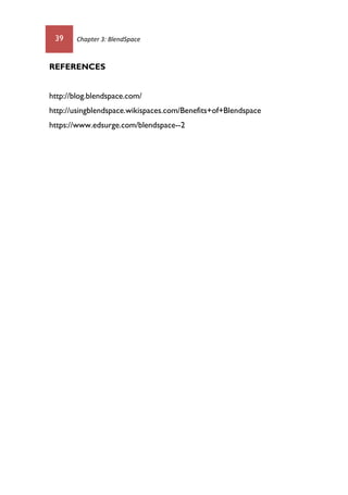 39 Chapter 3: BlendSpace
REFERENCES
http://blog.blendspace.com/
http://usingblendspace.wikispaces.com/Benefits+of+Blendspace
https://www.edsurge.com/blendspace--2
 