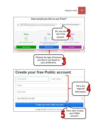 Chapter 4: Prezi 44
Choose the type of account
you like to use based on
your preference.
Or, you can
use a free
account.
Fill in the
required
information.
Then, click ‘Create
your Public
account’.
 