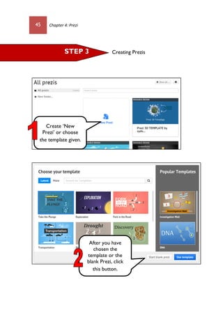 45 Chapter 4: Prezi
Creating PrezisSTEP 3
Create ‘New
Prezi’ or choose
the template given.
After you have
chosen the
template or the
blank Prezi, click
this button.
 
