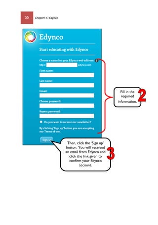 55 Chapter 5: Edynco
Fill in the
required
information.
Then, click the ‘Sign up’
button. You will received
an email from Edynco and
click the link given to
confirm your Edynco
account.
 