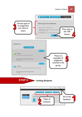 Chapter 5: Edynco 68
Inviting StudentsSTEP 6
Choose type of
an assignment
you want to
insert.
Then click at
the ‘OK’
button.
These are
examples of
assignment
inserted in the
group.
Go to the
‘Students’.Types of
invitation.
 