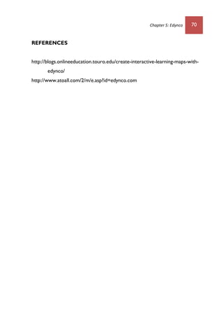 Chapter 5: Edynco 70
REFERENCES
http://blogs.onlineeducation.touro.edu/create-interactive-learning-maps-with-
edynco/
http://www.atoall.com/2/m/e.asp?id=edynco.com
 