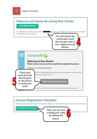 73 Chapter 6: RawShorts
You will receive the
confirmation email
that has been sent to
your registered email
address.
Check your
email and click
the link given
or this button
to verify your
email.
Now, you can start
creating your video
by clicking this
button.
 