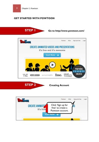 3 Chapter 1: Powtoon
GET STARTED WITH POWTOON
Go to http://www.powtoon.com/
Creating Account
Click ‘Sign up for
free’ to create a
Powtoon account.
STEP 2
STEP 1
 