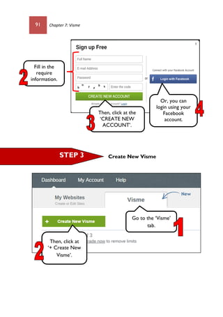 91 Chapter 7: Visme
Create New VismeSTEP 3
Go to the ‘Visme’
tab.
Then, click at the
‘CREATE NEW
ACCOUNT’.
Fill in the
require
information.
Or, you can
login using your
Facebook
account.
Then, click at
‘+ Create New
Visme’.
 