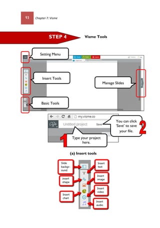 93 Chapter 7: Visme
Visme Tools
(a) Insert tools
Setting Menu
Insert Tools
Basic Tools
Manage Slides
STEP 4
Type your project
here.
You can click
‘Save’ to save
your file.
 