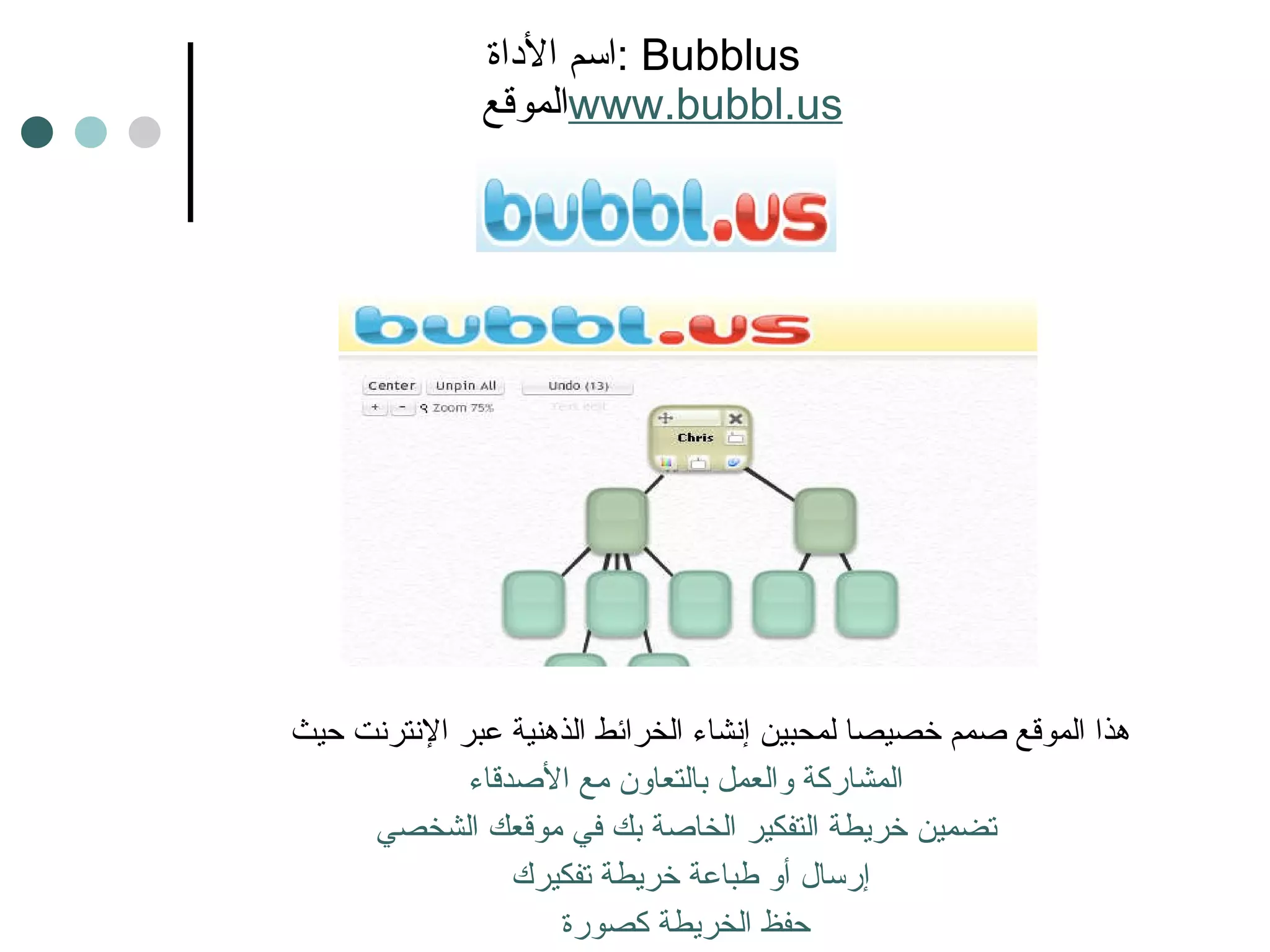 اسم الأداة :  Bubblus    الموقع www.bubbl.us هذا الموقع صمم خصيصا لمحبين إنشاء الخرائط الذهنية عبر الإنترنت حيث  المشاركة والعمل بالتعاون مع الأصدقاء تضمين خريطة التفكير الخاصة بك في موقعك الشخصي إرسال أو طباعة خريطة تفكيرك  حفظ الخريطة كصورة 