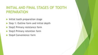 INITIAL AND FINAL STAGES OF TOOTH
PREPARATION
 Initial tooth preparation stage
 Step 1: Outline form and initial depth
 Step2 Primary resistance form
 Step3 Primary retention form
 Step4 Convenience form
 
