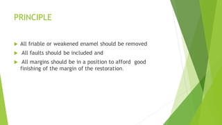 PRINCIPLE
 All friable or weakened enamel should be removed
 All faults should be included and
 All margins should be in a position to afford good
finishing of the margin of the restoration.
 