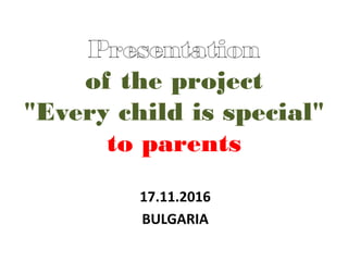 of the project
"Every child is special"
to parents
17.11.2016
BULGARIA
 