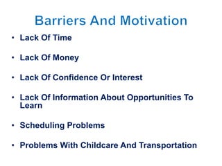 • Lack Of Time
• Lack Of Money
• Lack Of Confidence Or Interest
• Lack Of Information About Opportunities To
Learn
• Scheduling Problems
• Problems With Childcare And Transportation
 