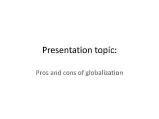 Presentation topic:
Pros and cons of globalization
 