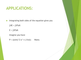 APPLICATIONS:
 Integrating both sides of the equation gives you
∫dE = ∫(P)dt
E = ∫(P)dt
Imagine you have
P = ((sint)^2 e^-t )/ln(t) Watts
 