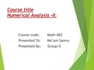 Course title
Numerical Analysis -II:
Course code: Math-402
Presented To: Ma’am Samra
Presented By: Group-5
 