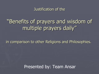 Justification of the “Benefits of prayers and wisdom of multiple prayers daily” in comparison to other Religions and Philosophies.   Presented by: Team Ansar 