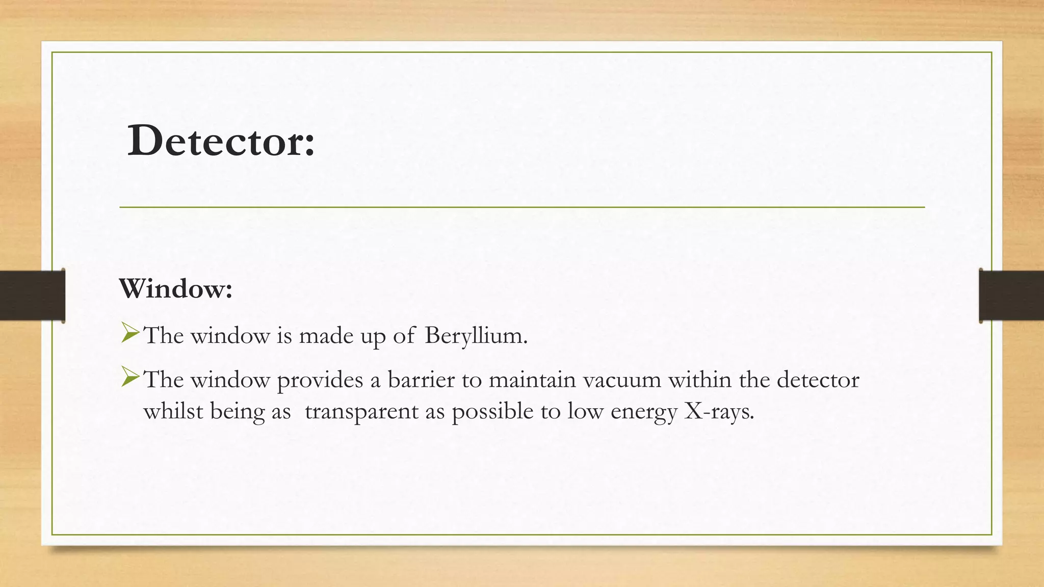 Detector:
Window:
➢The window is made up of Beryllium.
➢The window provides a barrier to maintain vacuum within the detector
whilst being as transparent as possible to low energy X-rays.
 