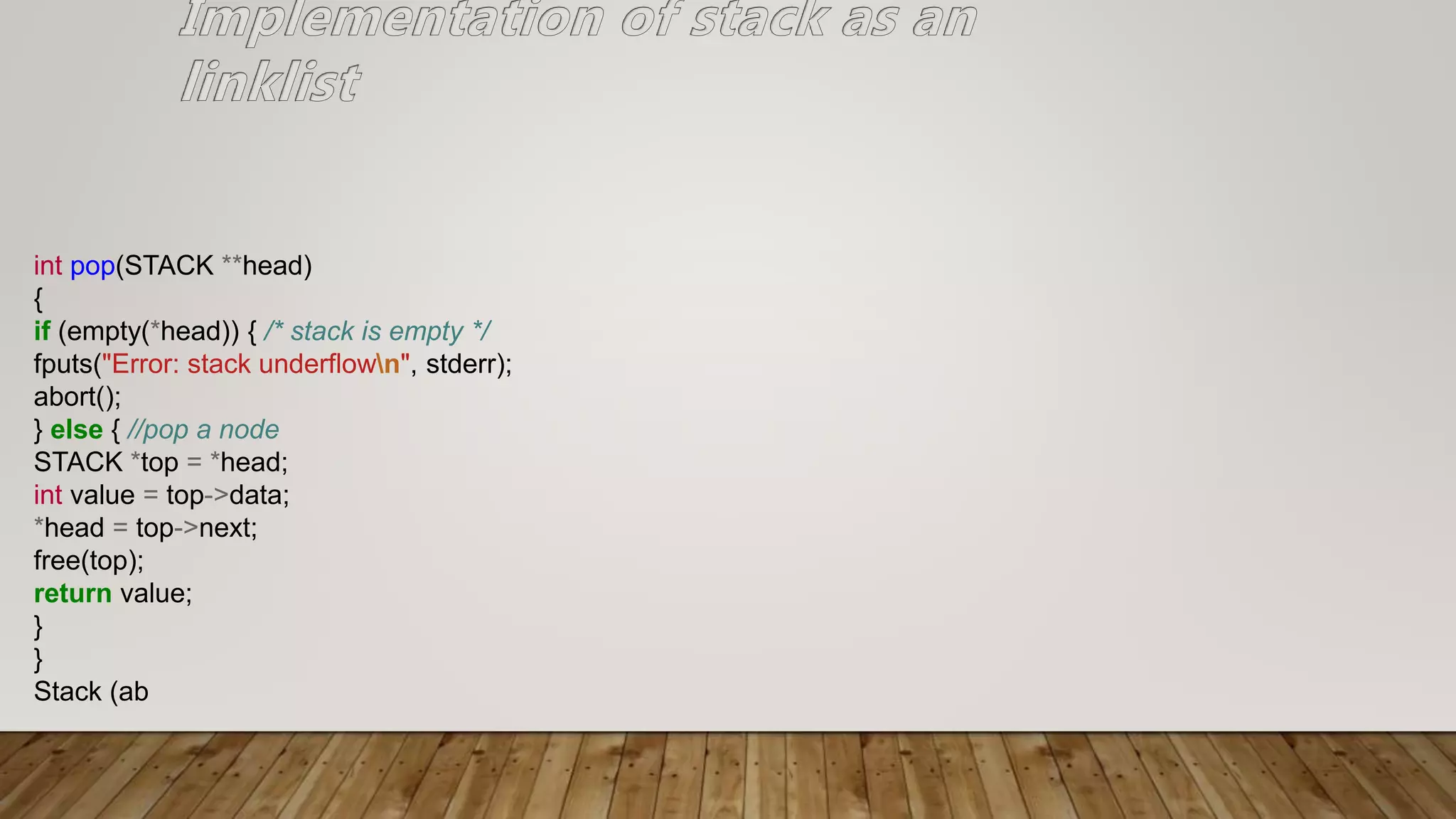 int pop(STACK **head)
{
if (empty(*head)) { /* stack is empty */
fputs("Error: stack underflown", stderr);
abort();
} else { //pop a node
STACK *top = *head;
int value = top->data;
*head = top->next;
free(top);
return value;
}
}
Stack (ab
 