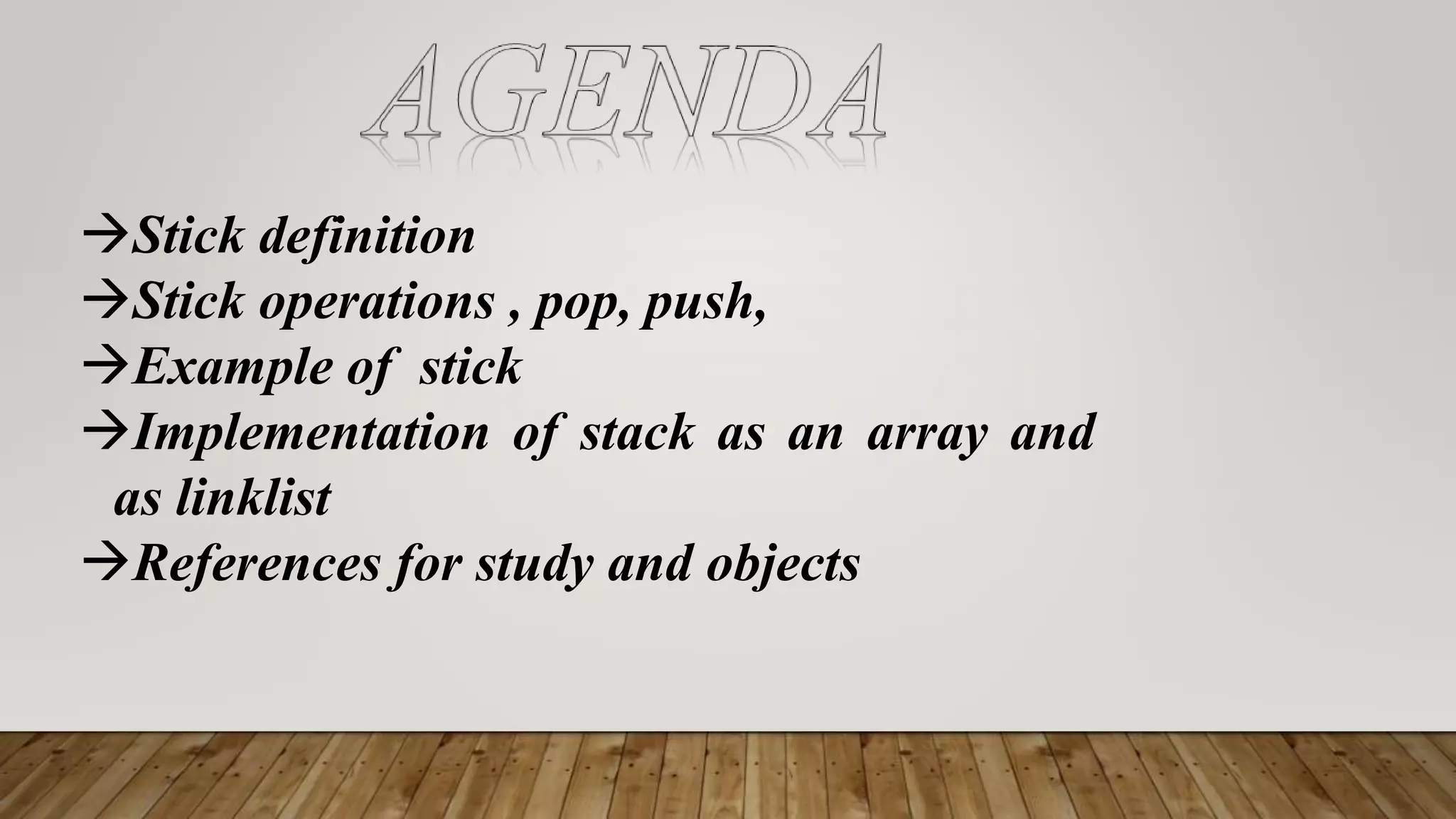 Stick definition
Stick operations , pop, push,
Example of stick
Implementation of stack as an array and
as linklist
References for study and objects
 