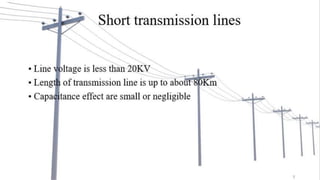 SHORT TRANSMISSION LINES
• Line voltage is less than 20KV
• Length of transmission line is up to about 80Km
• Capacitance effect are small or negligible
7
 