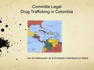 Committe Legal
Drug Trafficking in Colombia
Con la colaboración de la Embajada Colombiana en Rabat.
 