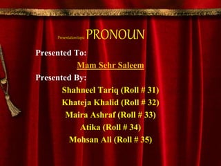 Presentation topic PRONOUN
Presented To:
Mam Sehr Saleem
Presented By:
Shahneel Tariq (Roll # 31)
Khateja Khalid (Roll # 32)
Maira Ashraf (Roll # 33)
Atika (Roll # 34)
Mohsan Ali (Roll # 35)
 