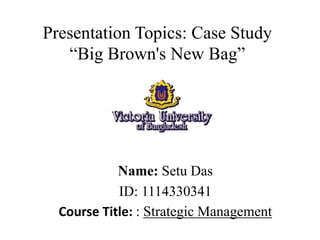 Presentation Topics: Case Study
“Big Brown's New Bag”
Name: Setu Das
ID: 1114330341
Course Title: : Strategic Management
 