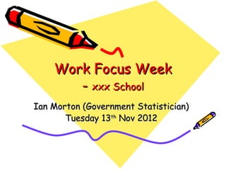 Work Focus Week
       - xxx School
Ian Morton (Government Statistician)
       Tuesday 13th Nov 2012
 