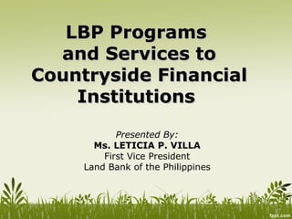 LBP Programs
  and Services to
Countryside Financial
    Institutions
            Presented By:
       Ms. LETICIA P. VILLA
         First Vice President
     Land Bank of the Philippines
 