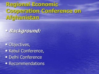 Regional Economic
Cooperation Conference on
Afghanistan
• Background:
• Objectives,
• Kabul Conference,
• Delhi Conference
• Recommendations
 