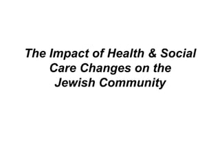 The Impact of Health & Social
Care Changes on the
Jewish Community
 