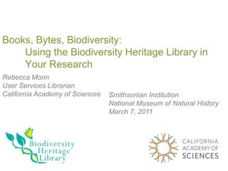Books, Bytes, Biodiversity:
    Using the Biodiversity Heritage Library in
    Your Research
Rebecca Morin
User Services Librarian
California Academy of Sciences   Smithsonian Institution
                                 National Museum of Natural History
                                 March 7, 2011
 