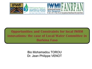 Opportunities and Constraints for local IWRM
innovations: the case of Local Water Committee in
                   Burkina Faso


            Bio Mohamadou TOROU
            Dr. Jean Philippe VENOT
 