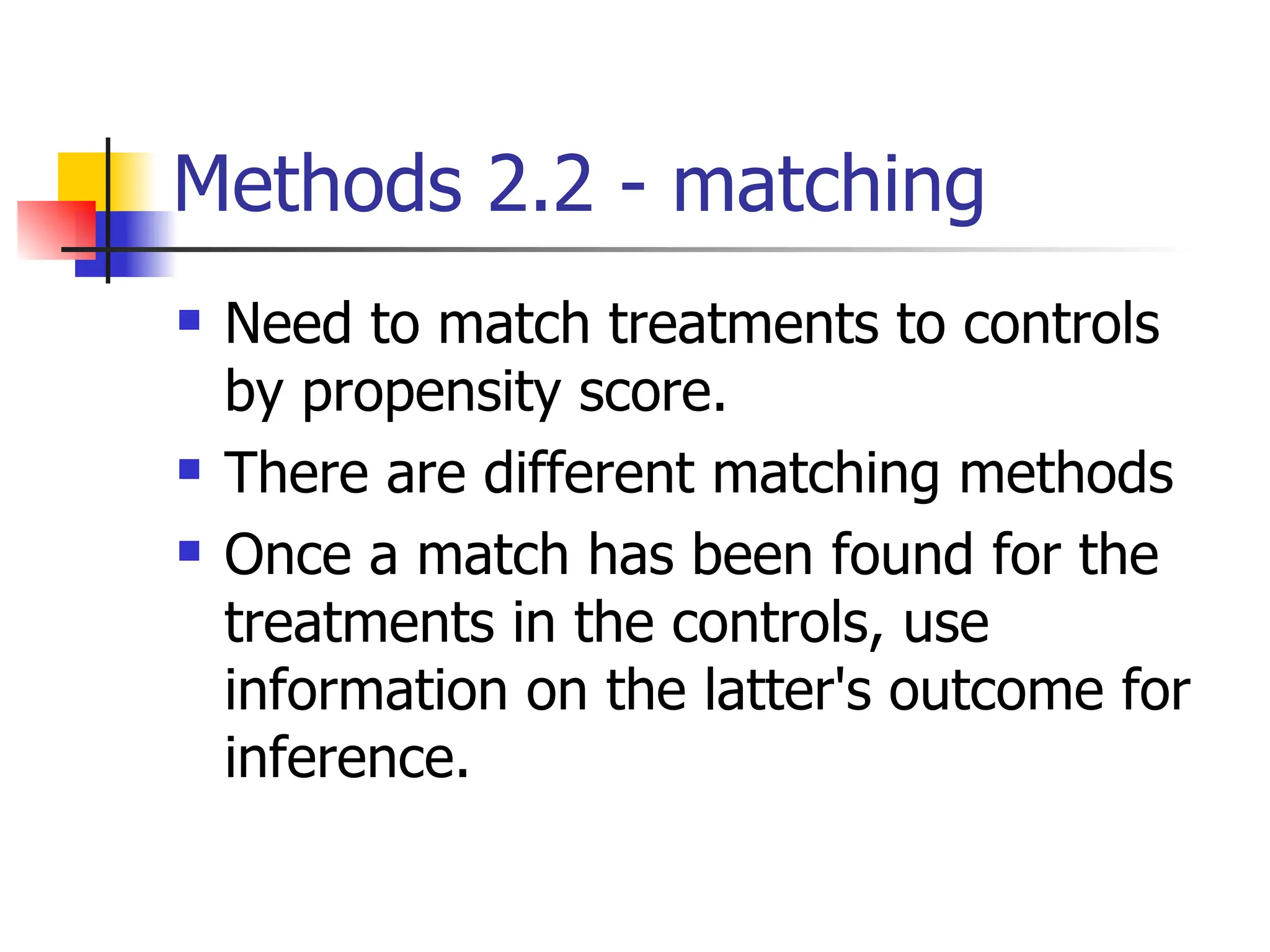 Methods 2.2 - matching Need to match treatments to controls by propensity score. There are different matching methods Once a match has been found for the treatments in the controls, use information on the latter's outcome for inference. 