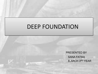 DEEP FOUNDATION

PRESENTED BY
SANA FATMA
B.ARCH 3RD YEAR

 