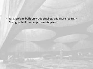 • Amsterdam, built on wooden piles, and more recently
Shanghai built on deep concrete piles.

 