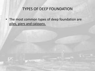 TYPES OF DEEP FOUNDATION
• The most common types of deep foundation are
piles, piers and caissons.

 