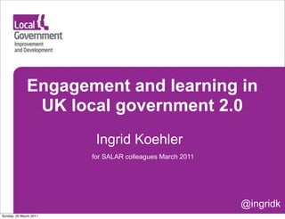 Engagement and learning in
               UK local government 2.0
                         Ingrid Koehler
                        for SALAR colleagues March 2011




                                                          @ingridk
Sunday, 20 March 2011
 