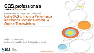 make connections • share ideas • be inspired

Using SAS to Inform a Performance
Indicator on Scotland Performs: A
Study of Reconvictions



Ian Morton, Statistician,
Justice Analytical Services, Scottish Government


                                           www.sasprofessionals.net
 