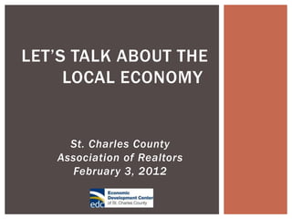 LET’S TALK ABOUT THE
     LOCAL ECONOMY!


     St. Charles County
   Association of Realtors
     February 3, 2012
 