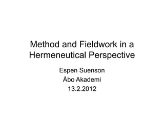 Method and Fieldwork in a
Hermeneutical Perspective
       Espen Suenson
        Åbo Akademi
         13.2.2012
 