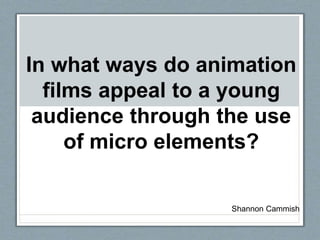 In what ways do animation
films appeal to a young
audience through the use
of micro elements?
Shannon Cammish
 