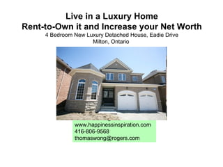 Live in a Luxury Home Rent-to-Own it and Increase your Net Worth 4 Bedroom New Luxury Detached House, Eadie Drive Milton, Ontario  Thomas Wong www.happinessinspiration.com 416-806-9568 [email_address] 