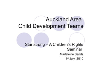 Auckland Area  Child Development Teams Startstrong – A Children’s Rights Seminar  Madeleine Sands 1 st  July  2010 