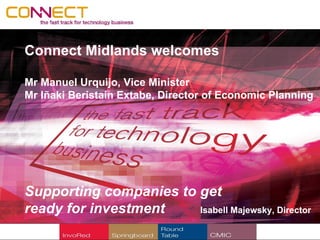 Connect Midlands welcomes

Mr Manuel Urquijo, Vice Minister
Mr Iñaki Beristain Extabe, Director of Economic Planning




Supporting companies to get
ready for investment    Isabell Majewsky, Director
 