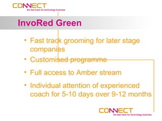 InvoRed Green
 • Fast track grooming for later stage
   companies
 • Customised programme
 • Full access to Amber stream
 • Individual attention of experienced
   coach for 5-10 days over 9-12 months
 
