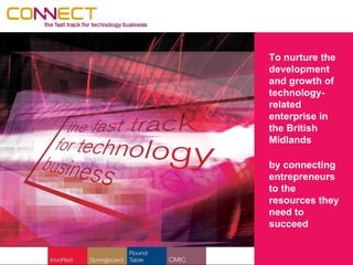 To nurture the
development
and growth of
technology-
related
enterprise in
the British
Midlands

by connecting
entrepreneurs
to the
resources they
need to
succeed
 