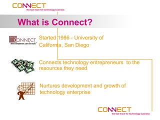 What is Connect?
    Started 1986 - University of
    California, San Diego


    Connects technology entrepreneurs to the
    resources they need


    Nurtures development and growth of
    technology enterprise
 