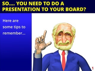 Here are
some tips to
remember…
SO…. YOU NEED TO DO A
PRESENTATION TO YOUR BOARD?
1
 