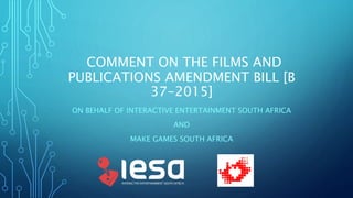 COMMENT ON THE FILMS AND
PUBLICATIONS AMENDMENT BILL [B
37-2015]
ON BEHALF OF INTERACTIVE ENTERTAINMENT SOUTH AFRICA
AND
MAKE GAMES SOUTH AFRICA
 
